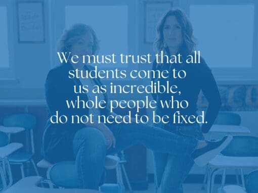 We must trust that all students come to us as incredible, whole people who do not need  to be fixed.